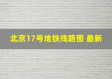 北京17号地铁线路图 最新